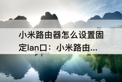 小米路由器怎么设置固定lan口：小米路由器怎么设置固定lan口ip