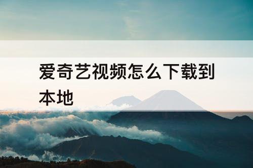 爱奇艺视频怎么下载到本地