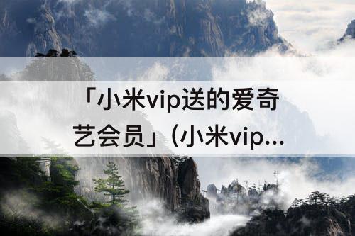 「小米vip送的爱奇艺会员」(小米vip送的爱奇艺会员无法登陆)