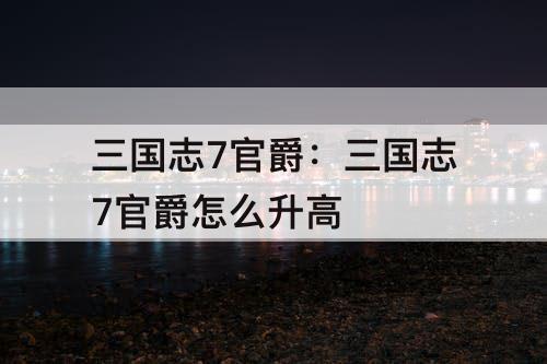 三国志7官爵：三国志7官爵怎么升高