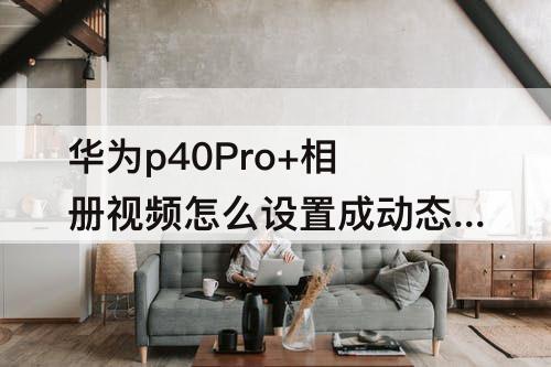 华为p40Pro+相册视频怎么设置成动态壁纸
