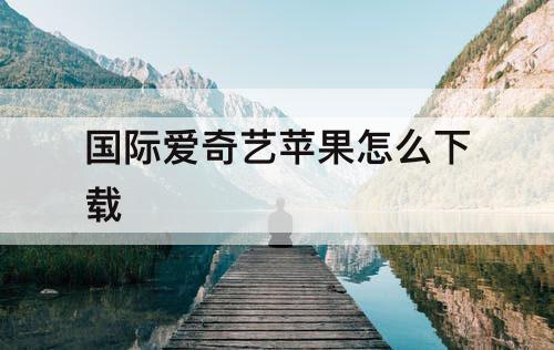 国际爱奇艺苹果怎么下载