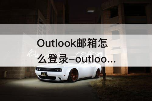 Outlook邮箱怎么登录-outlook邮箱怎么登录国际版抖音账号