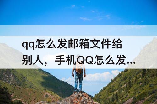qq怎么发邮箱文件给别人，手机QQ怎么发邮箱文件给别人怎么找到文件