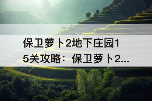 保卫萝卜2地下庄园15关攻略：保卫萝卜2地下庄园15关攻略图水晶萝卜