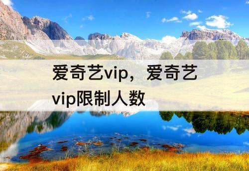 爱奇艺vip，爱奇艺vip限制人数