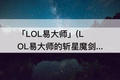 「LOL易大师」(LOL易大师的斩星魔剑皮肤)