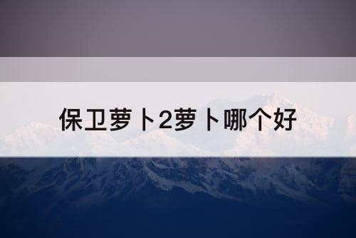 保卫萝卜2萝卜哪个好