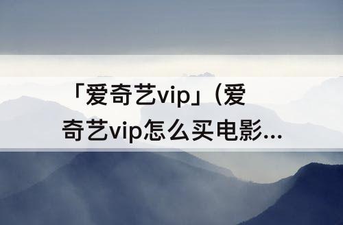 「爱奇艺vip」(爱奇艺vip怎么买电影票)