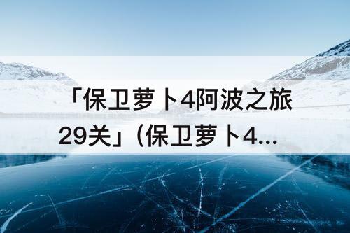 「保卫萝卜4阿波之旅29关」(保卫萝卜4阿波之旅29关攻略)