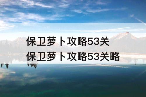保卫萝卜攻略53关 保卫萝卜攻略53关略