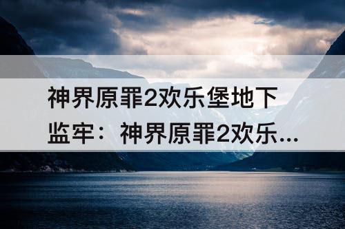 神界原罪2欢乐堡地下监牢：神界原罪2欢乐堡地下监牢怎么去