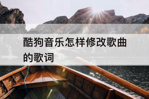 酷狗音乐怎样修改歌曲的歌词