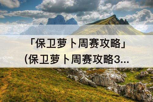 「保卫萝卜周赛攻略」(保卫萝卜周赛攻略3.3)