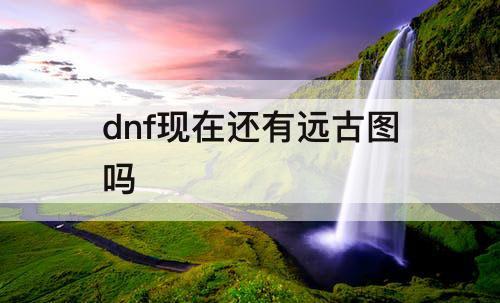 dnf现在还有远古图吗