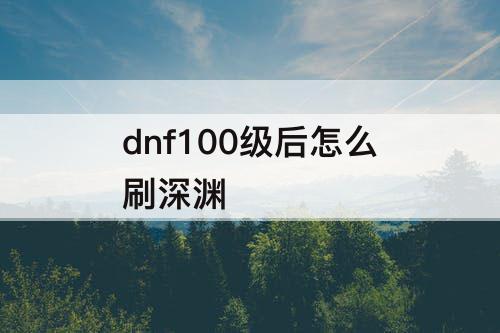 dnf100级后怎么刷深渊