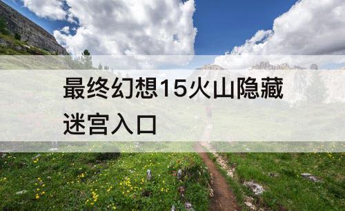 最终幻想15火山隐藏迷宫入口