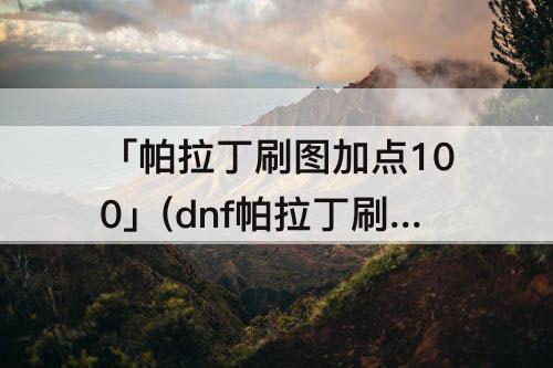 「帕拉丁刷图加点100」(dnf帕拉丁刷图加点100版本)
