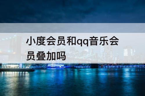 小度会员和qq音乐会员叠加吗