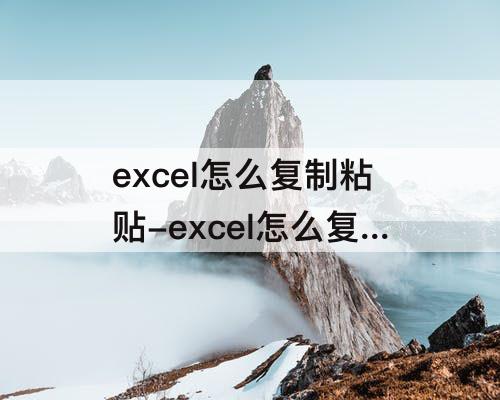 excel怎么复制粘贴-excel怎么复制粘贴表格内容