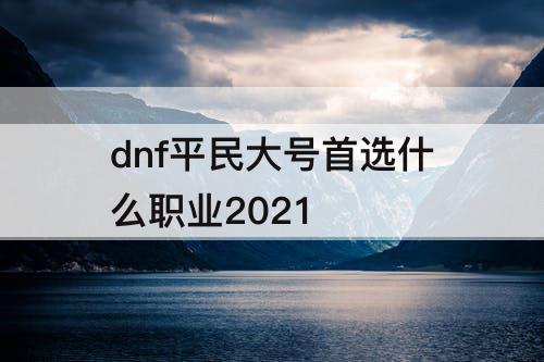 dnf平民大号首选什么职业2021
