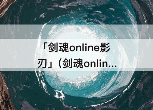 「剑魂online影刃」(剑魂online影刃觉醒霸主还是圣主)