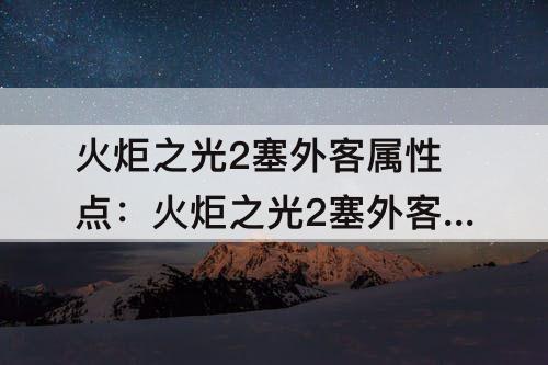 火炬之光2塞外客属性点：火炬之光2塞外客属性点怎么加