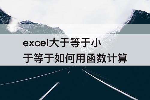 excel大于等于小于等于如何用函数计算