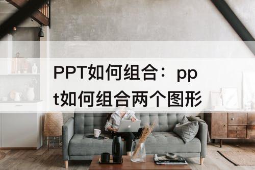 PPT如何组合：ppt如何组合两个图形