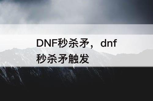 DNF秒杀矛，dnf秒杀矛触发