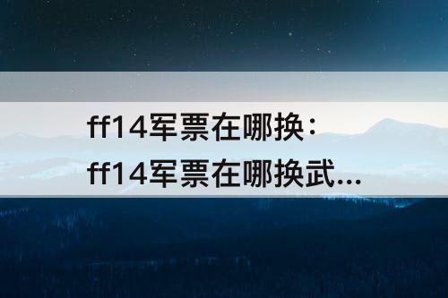ff14军票在哪换：ff14军票在哪换武魂材料