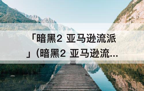 「暗黑2 亚马逊流派」(暗黑2 亚马逊流派加点)