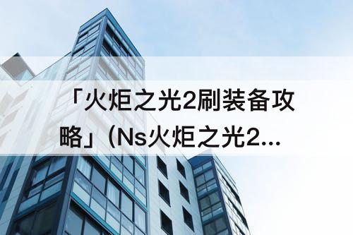 「火炬之光2刷装备攻略」(Ns火炬之光2刷装备攻略)