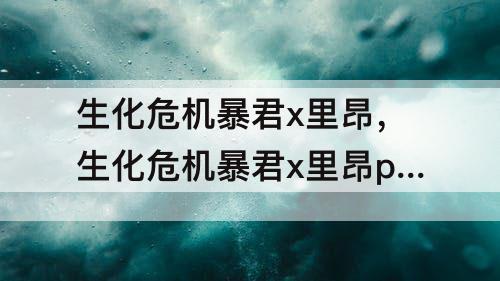 生化危机暴君x里昂，生化危机暴君x里昂p站