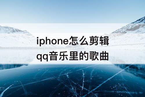 iphone怎么剪辑qq音乐里的歌曲