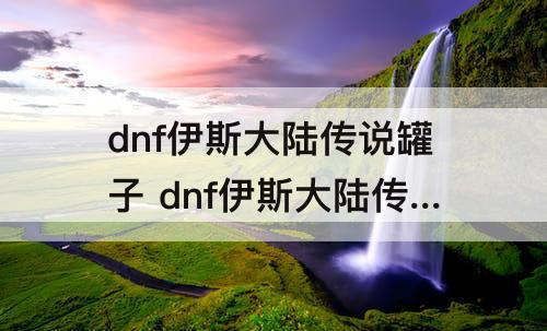 dnf伊斯大陆传说罐子 dnf伊斯大陆传说罐子可以交易吗