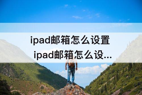 ipad邮箱怎么设置 ipad邮箱怎么设置才能使用