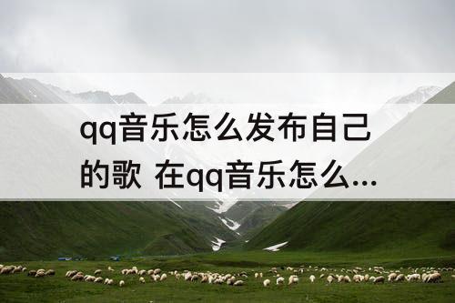 qq音乐怎么发布自己的歌 在qq音乐怎么发布自己的歌