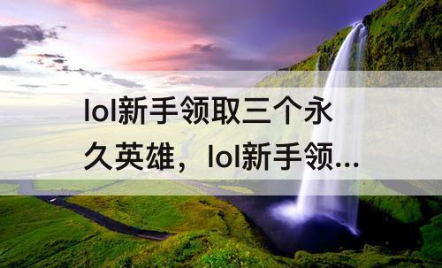 lol新手领取三个永久英雄，lol新手领取三个永久英雄选什么