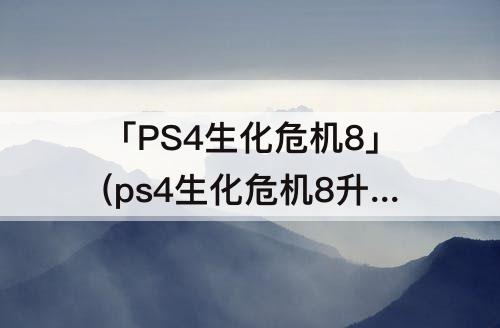 「PS4生化危机8」(ps4生化危机8升级黄金版)