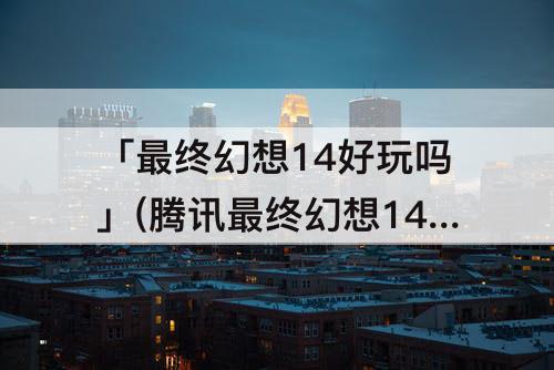「最终幻想14好玩吗」(腾讯最终幻想14好玩吗)