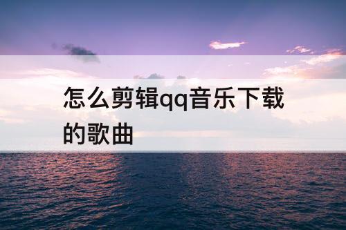 怎么剪辑qq音乐下载的歌曲