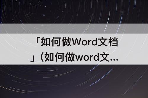 「如何做Word文档」(如何做word文档的视频)