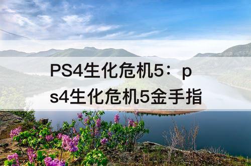 PS4生化危机5：ps4生化危机5金手指