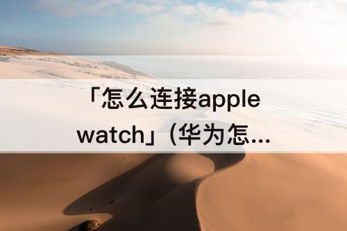 「怎么连接applewatch」(华为怎么连接applewatch)