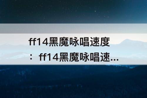 ff14黑魔咏唱速度：ff14黑魔咏唱速度5.0