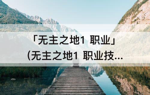「无主之地1 职业」(无主之地1 职业技能)