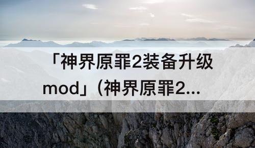 「神界原罪2装备升级mod」(神界原罪2装备升级mod创意工坊)