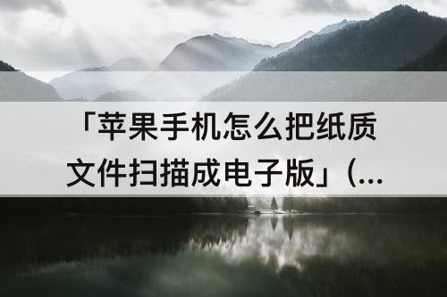 「苹果手机怎么把纸质文件扫描成电子版」(苹果手机怎么把纸质文件扫描成电子版PDF)