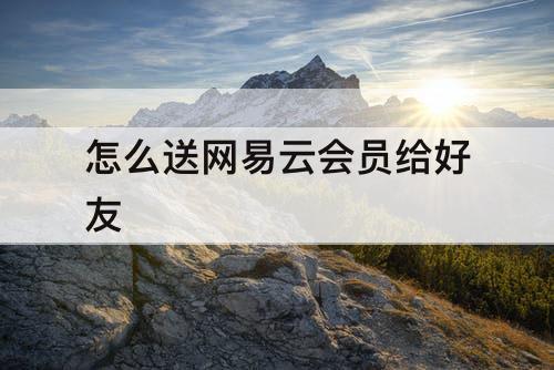 怎么送网易云会员给好友